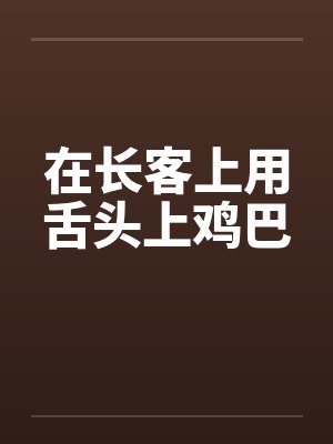 在长客上用舌头上鸡巴笔趣阁无弹窗封面