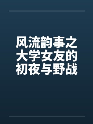 风流韵事之大学女友的初夜与野战by佚名封面
