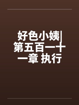 好色小姨|第五百一十一章 执行任务吧by佚名笔趣阁无弹窗封面