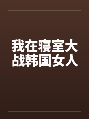 我在寝室大战韩国女人封面