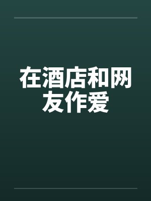 在酒店和网友作爱笔趣阁无弹窗封面