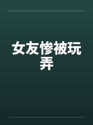 女友惨被玩弄笔趣阁无弹窗封面