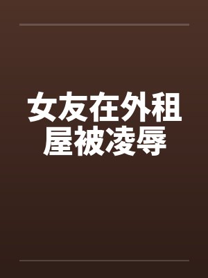 女友在外租屋被凌辱笔趣阁无弹窗封面