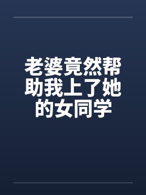 老婆竟然帮助我上了她的女同学by佚名封面