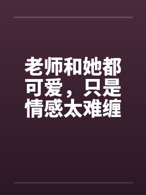 老师和她都可爱，只是情感太难缠by佚名封面