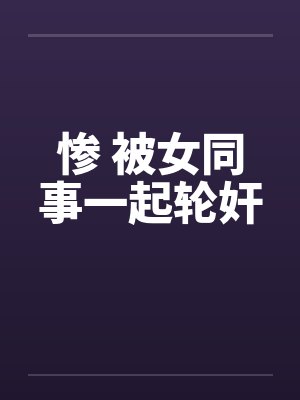 惨 被女同事一起轮奸by佚名封面