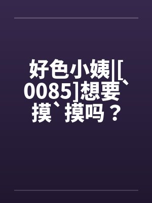 好色小姨|[0085]想要`摸`摸吗？by佚名封面