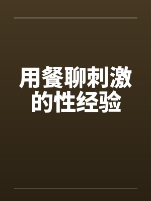 用餐聊刺激的性经验笔趣阁无弹窗封面