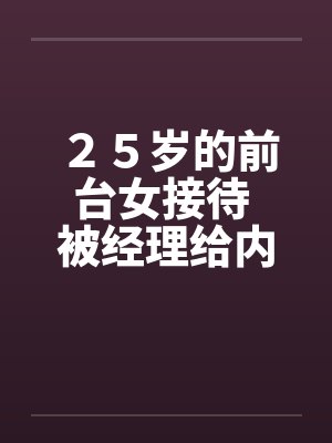 ２５岁的前台女接待 被经理给内射的经历笔趣阁无弹窗封面