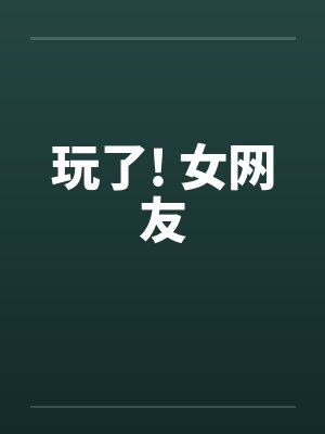 玩了! 女网友笔趣阁无弹窗封面