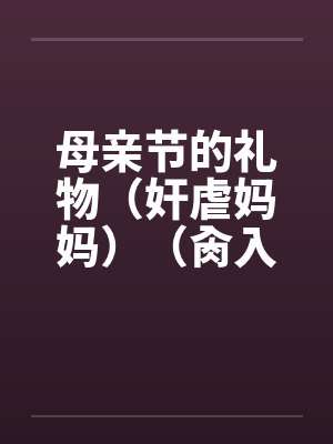 母亲节的礼物（奸虐妈妈）（肏入妈妈的直肠深处）笔趣阁无弹窗封面