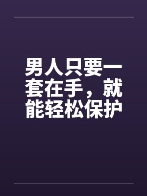 男人只要一套在手，就能轻松保护你健康的小弟by佚名笔趣阁无弹窗封面