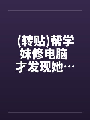 (转贴)帮学妹修电脑 才发现她…超淫荡笔趣阁无弹窗封面