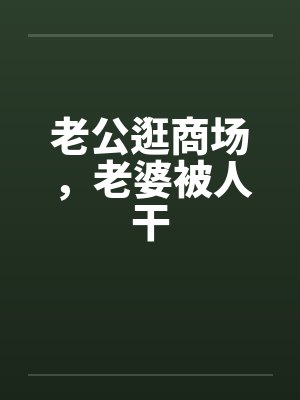 老公逛商场，老婆被人干封面
