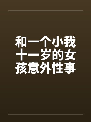 和一个小我十一岁的女孩意外性事笔趣阁无弹窗封面