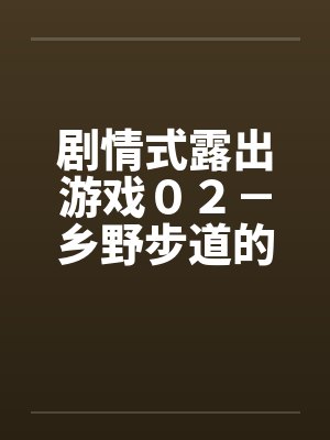 剧情式露出游戏０２－乡野步道的激情by佚名封面