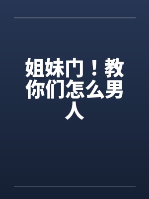 姐妹门！教你们怎么男人by佚名笔趣阁无弹窗封面