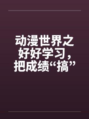 动漫世界之好好学习，把成绩“搞”上去（01）笔趣阁无弹窗封面