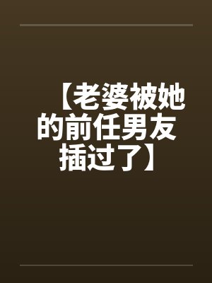 【老婆被她的前任男友插过了】by佚名笔趣阁无弹窗封面