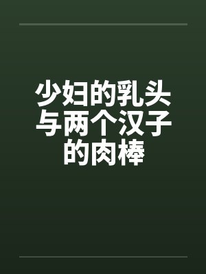 少妇的乳头与两个汉子的肉棒by佚名封面