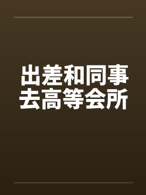 出差和同事去高等会所封面