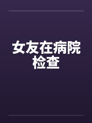 女友在病院检查by佚名笔趣阁无弹窗封面