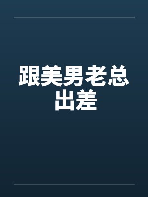 跟美男老总出差笔趣阁无弹窗封面