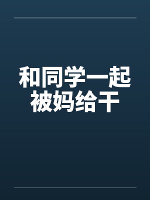 和同学一起被妈给干笔趣阁无弹窗封面