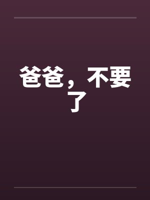 爸爸，不要了by佚名笔趣阁无弹窗封面