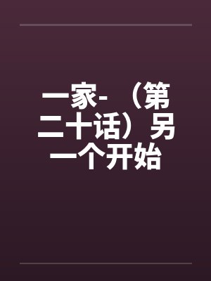 一家- （第二十话）另一个开始by佚名笔趣阁无弹窗封面
