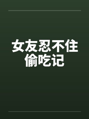 女友忍不住偷吃记by佚名封面