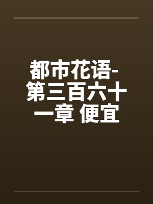 都市花语- 第三百六十一章 便宜by佚名笔趣阁无弹窗封面