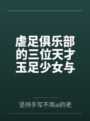 虐足俱乐部的三位天才玉足少女与摄影师拍摄俱乐部宣传短片by坚持手写不用ai的老艺术家封面
