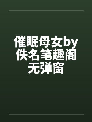 催眠母女by佚名笔趣阁无弹窗