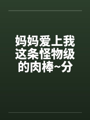 妈妈爱上我这条怪物级的肉棒~分享给她的好友一起品尝 (中)