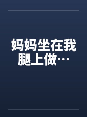 妈妈坐在我腿上做…