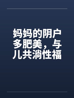 妈妈的阴户多肥美，与儿共淌性福水笔趣阁无弹窗封面
