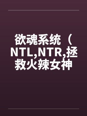 欲魂系统（NTL,NTR,拯救火辣女神与平行世界)by林宇莉莉安