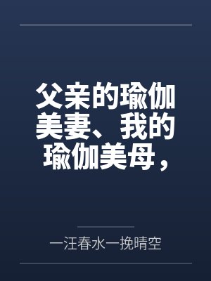 父亲的瑜伽美妻、我的瑜伽美母，怎么会被山村又丑又臭的老光棍调教成为他的骚婆娘，并自愿给他嗦屌吞精、成封面
