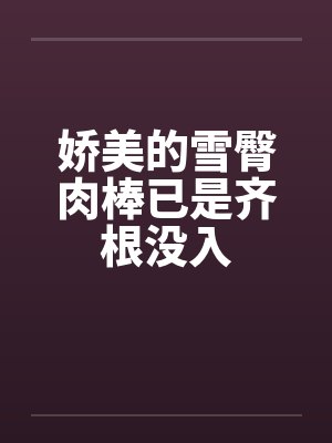 娇美的雪臀肉棒已是齐根没入笔趣阁无弹窗封面