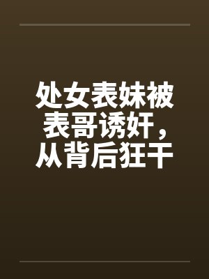 处女表妹被表哥诱奸，从背后狂干笔趣阁无弹窗封面