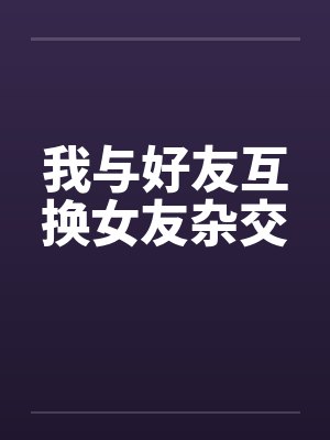 我与好友互换女友杂交by佚名笔趣阁无弹窗封面