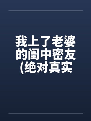 我上了老婆的闺中密友(绝对真实）笔趣阁无弹窗封面