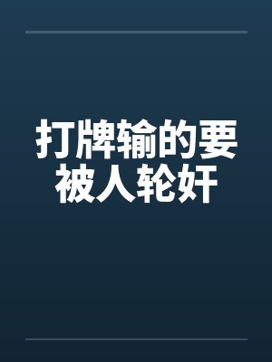 打牌输的要被人轮奸by佚名笔趣阁无弹窗封面