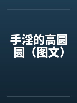 手淫的高圆圆（图文）by佚名封面
