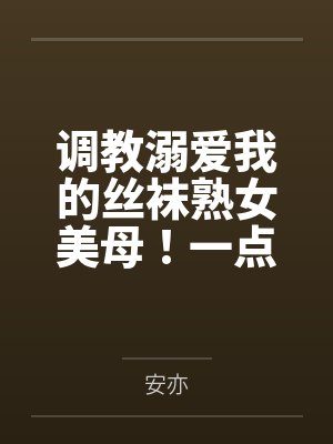 调教溺爱我的丝袜熟女美母！一点一点将她拉入禁忌的快感深渊，让她成为我的专属便器by安亦笔趣阁无弹窗封面