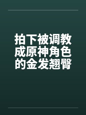 拍下被调教成原神角色的金发翘臀大洋马与她娇小柔弱的白裤袜伪娘弟弟笔趣阁无弹窗封面