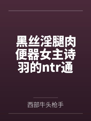黑丝淫腿肉便器女主诗羽的ntr通奸养成方法by西部牛头枪手封面