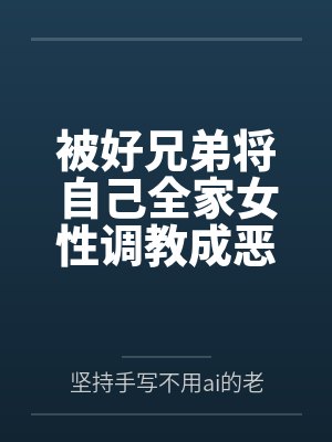 被好兄弟将自己全家女性调教成恶堕母狗封面