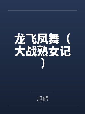 龙飞凤舞(大战熟女记)by旭鹤笔趣阁无弹窗封面